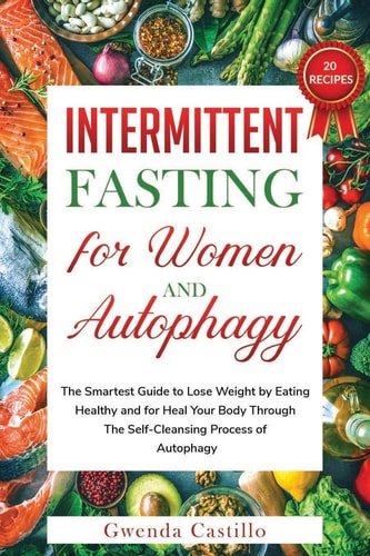 Intermittent Fasting for Woman and Autophagy The Smartest Guide to Lose Weight by Eating Healthy and for Heal Your Body Through the Self-Cleansing Process of Autophagy