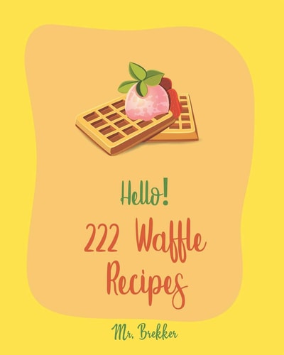 Hello! 222 Waffle Recipes Best Waffle Cookbook Ever For Beginners [Dark Chocolate Cookbook, Vegan Waffle Cookbook, Mashed Potato Cookbook, Belgian Waffle Recipe, Whole Wheat Baking Cookbook] [Book 1]