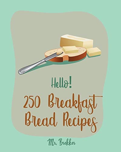 Hello! 250 Breakfast Bread Recipes Best Breakfast Bread Cookbook Ever For Beginners [Book 1]
