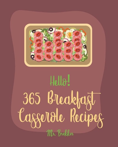 Hello! 365 Breakfast Casserole Recipes Best Breakfast Casserole Cookbook Ever For Beginners [French Toast Cookbook, Ham Casserole Cookbook, Mashed Potato Cookbook, Hash Brown Cookbook] [Book 1]