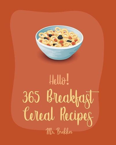 Hello! 365 Breakfast Cereal Recipes Best Breakfast Cereal Cookbook Ever For Beginners [Book 1]