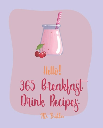 Hello! 365 Breakfast Drink Recipes Best Breakfast Drink Cookbook Ever For Beginners [Book 1]