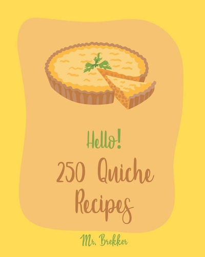 Hello! 250 Quiche Recipes Best Quiche Cookbook Ever For Beginners [Mexican Vegetarian Cookbook, Southern Vegetarian Cookbook, Make Ahead Vegetarian Cookbook, Vegan Mushroom Cookbook] [Book 1]
