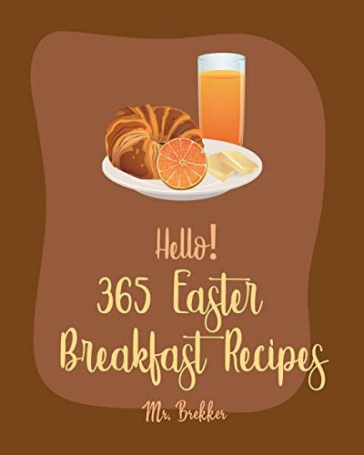 Hello! 365 Easter Breakfast Recipes Best Easter Breakfast Cookbook Ever For Beginners [Book 1]