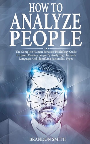 How to Analyze People The Complete Human Behavior Psychology Guide to Speed Reading People by Analyzing the Body Language and Identifying Personality Types