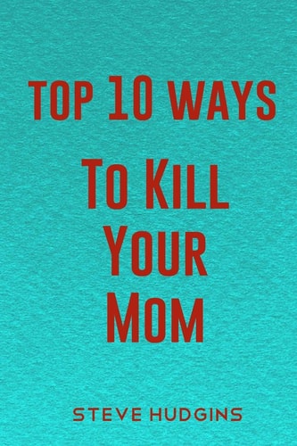 Top 10 Ways To Kill Your Mom