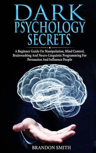 Dark Psychology Secrets A Beginner Guide on Manipulation, Mind Control, Brainwashing and Neuro-Linguistic Programming for Persuasion and Influence People
