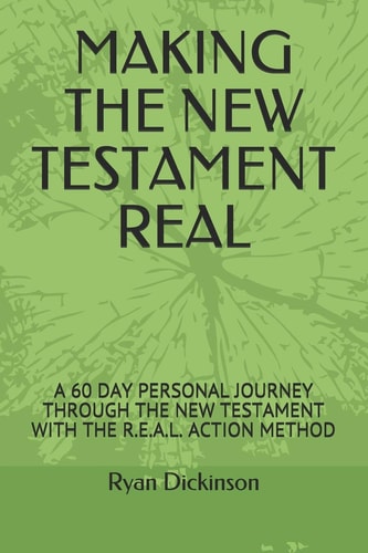 Making the New Testament Real A 60 Day Personal Journey Through the New Testament with the R.E.A.L. Action Method
