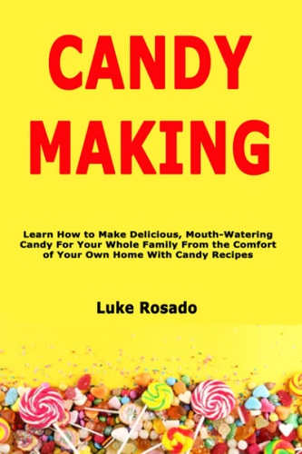 Candy Making Learn How to Make Delicious, Mouth-Watering Candy For Your Whole Family From the Comfort of Your Own Home With Candy Recipes