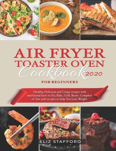 Air Fryer Toaster Oven Cookbook for Beginners 2020 Healthy, Delicious and Crispy Recipes with Nutritional Facts to Fry, Bake, Grill, Roast. Complete of Low Carb Recipes to Help You Lose Weight