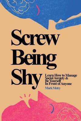 Screw Being Shy: Learn How to Manage Social Anxiety and Be Yourself in Front of Anyone