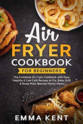 Air Fryer Cookbook for Beginners The Complete Air Fryer Cookbook with Easy, Healthy and Low Carb Recipes to Fry, Bake, Grill and Roast Most Wanted Family Meals