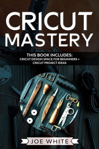 Cricut Mastery This Book Includes: Cricut Design Space for Beginners + Project Ideas
