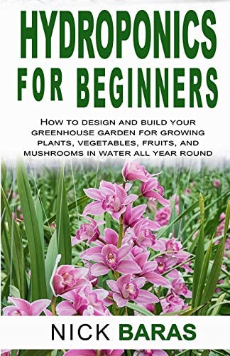 Hydroponics for Beginners How to Design and Build Your Greenhouse Garden for Growing Plants, Vegetables, Fruits, and Mushrooms in Water All Year Round.