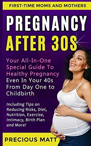 Pregnancy After 30s Your All-In-One Special Guide To Healthy Pregnancy Even In Your 40s From Day 1 to Childbirth (Including Tips on Reducing Risks, Diet, Nutrition, Exercise, Intimacy, Birth Plan)