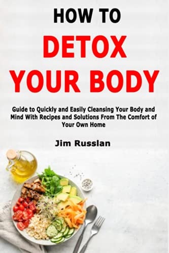 How to Detox Your Body Guide to Quickly and Easily Cleansing Your Body and Mind With Recipes and Solutions From The Comfort of Your Own Home