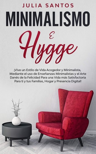 Minimalismo E Hygge ¡Vive Un Estilo de Vida Acogedor Y Minimalista, Mediante El Uso de Enseñanzas Minimalistas Y El Arte Danés de la Felicidad Para Una Vida Más Satisfactoria Para Ti Y Tus Familias, Hogar Y Presencia Digital!