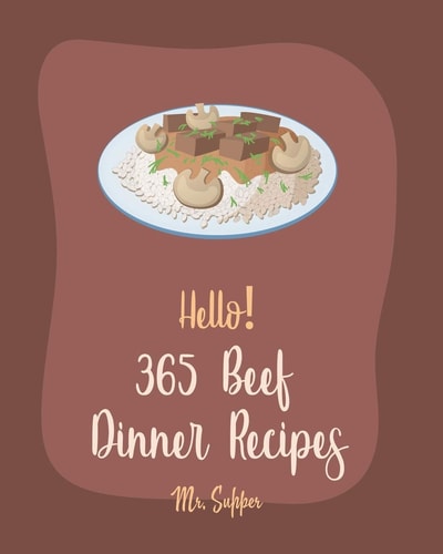 Hello! 365 Beef Dinner Recipes Best Beef Dinner Cookbook Ever For Beginners [Kabob Cookbook, Roasted Vegetable Cookbook, Best Steak Cookbook, Hamburger Patty Recipes, Beef Pot Roast Recipe] [Book 1]