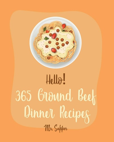 Hello! 365 Ground Beef Dinner Recipes Best Ground Beef Dinner Cookbook Ever For Beginners [Meatloaf Recipe, Spaghetti Squash Cookbook, Make Ahead Dinner Cookbook, Macaroni And Cheese Recipe] [Book 1]