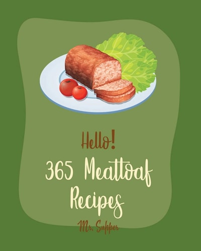 Hello! 365 Meatloaf Recipes Best Meatloaf Cookbook Ever For Beginners [Ground Turkey Cookbook, Stuffed Mushroom Cookbook, Mashed Potato Cookbook, Ground Beef Recipes, Beef Pot Roast Recipe] [Book 1]