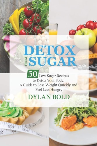 Detox from Sugar 50 Low Sugar Recipes to Detox Your Body, a Guide to Lose Weight Quickly and Feel Less Hungry