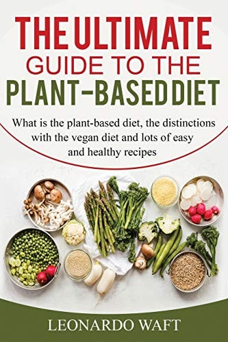 The Ultimate Guide to a Plant-Based Diet What is the Plant-based Diet, the Distinctions with the Vegan Diet and Lots of Easy and Healthy Recipes