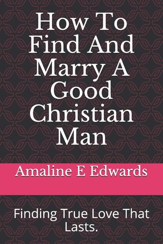 How To Find And Marry A Good Christian Man Finding True Love That Lasts.
