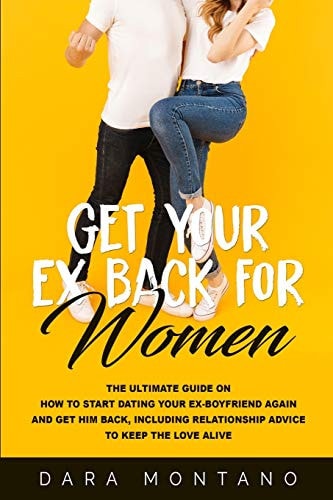 Get Your Ex Back for Women The Ultimate Guide on How to Start Dating Your Ex-Boyfriend Again and Get Him Back, Including Relationship Advice to Keep the Love Alive