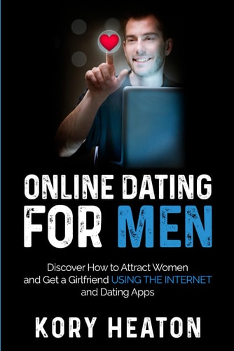 Online Dating for Men Discover How to Attract Women and Get a Girlfriend Using the Internet and Dating Apps