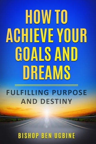 How to Achieve Your Goals and Dreams Fulfilling Your Purpose and Destiny