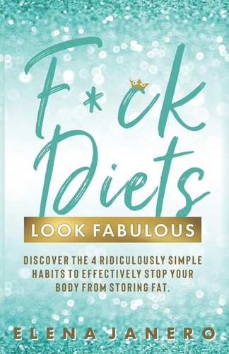 F*ck Diets. Look Fabulous! Discover the 4 Ridiculously Simple Habits to Effectively Stop Your Body from Storing Fat