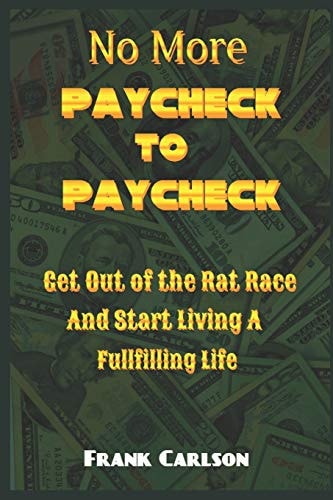No More Paycheck to Paycheck Get Out of the Rat Race and Start Living a Fulfilling Life!
