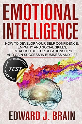 Emotional Intelligence How to Develop Your Self Confidence, Empathy and Social Skills, Establish Better Relationships and Gain Success in Business and Life (+TEST Discover Your Personality)