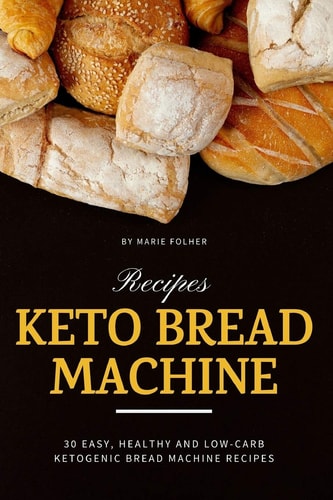 Keto Bread Machine Recipes 30 Easy, Healthy and Low-Carb Ketogenic Bread Machine Recipes