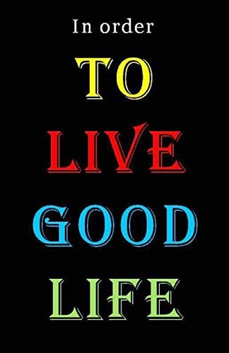 To Live Good Life In Order to Live Good Life: Some Very Important Advices to Follow If You Want to be Successful in Your Life. 104 Pages and 5,5 X 8,5 In.