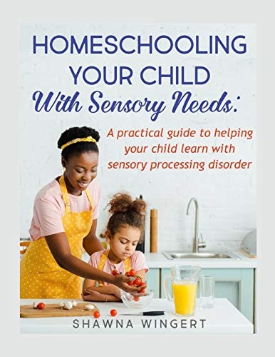 Homeschooling Your Child with Sensory Needs A Practical Guide to Helping Your Child Learn with Sensory Processing Disorder