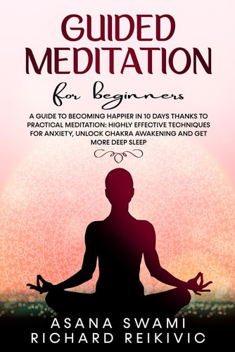Guided Meditation For Beginners A Guide To Becoming Happier In 10 Days Thanks To Practical Meditation: Highly Effective Techniques For Anxiety, Unlock Chakra Awakening And Get More Deep Sleep.