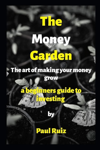 The Money Garden (The Art of Making Your Money Grow) A Beginners Guide to Investing