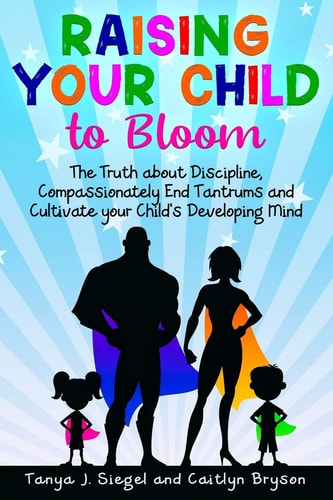 Raising Your Child to Bloom The Truth about Discipline, Compassionately End Tantrums and Cultivate Your Child's Developing Mind.