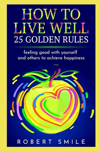 How to Live Well: 25 Golden Rules Feeling Good with Yourself and Others to Achieve Happiness