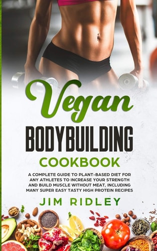Vegan Bodybuilding Cookbook A Complete Guide to Plant-Based Diet for Increase Strength, Build Muscle and Maintaining Health Without Meat, Including Super Easy Tasty High-Protein Recipes