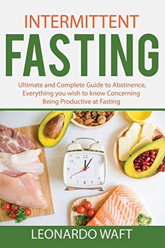 Intermittent Fasting Ultimate and Complete Guide to Abstinence, Everything You Wish to Know Concerning Being Productive at Fasting