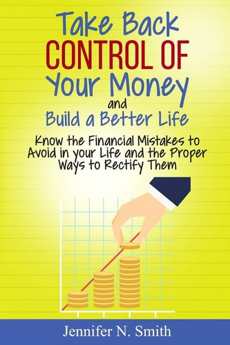 Take Back Control Of Your Money and Build a Better Life - Know the Financial Mistakes to Avoid in Your Life and the Proper Ways to Rectify Them