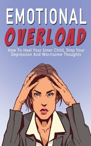 Emotional Overload How to Heal Your Inner Child, Stop Your Depression and Worrisome Thoughts