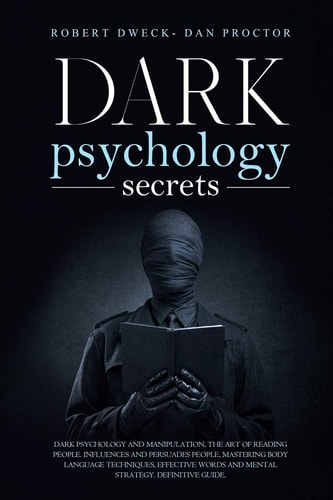 Dark Psychology Secrets Dark Psychology and Manipulation, the Art of Reading People. Influence and Persuade People, Mastering Body Language Techniques, Effective Words and Mental Strategy. Guide.