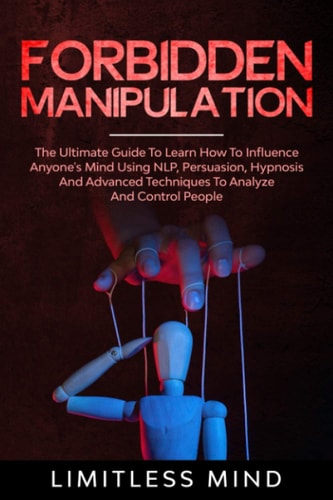 Forbidden Manipulation The Ultimate Guide To Learn How To Influence Anyone's Mind Using NLP, Persuasion, Hypnosis And Advanced Techniques To Analyze And Control People