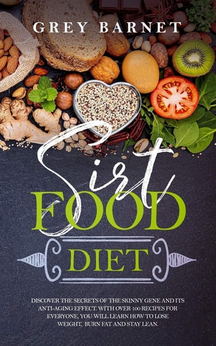 Sirt Food Diet Discover the Secrets of the Skinny Gene and Its Anti-aging Effect. With Over 100 Recipes for Everyone, You Will Learn how to Lose Weight, Burn Fat and Stay Lean.