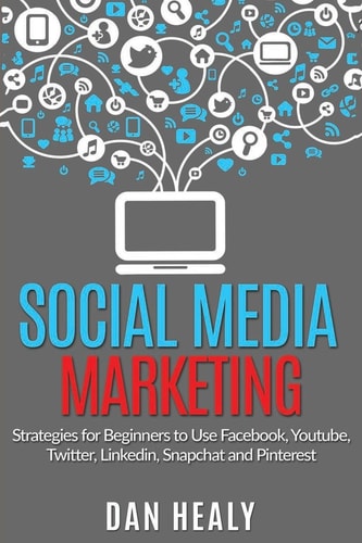 Social Media Marketing Strategies for Beginners to Use Facebook, Youtube, Twitter, LinkedIn, Snapchat and Pinterest for Their Business
