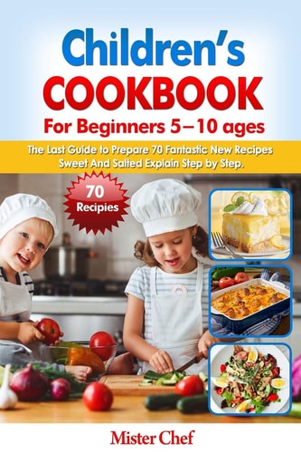 Children's Cookbook for Beginners 5 -10 Ages The Last Guide to Prepare 70 Fantastic New Recipes Sweed and Salted Explain Step by Step