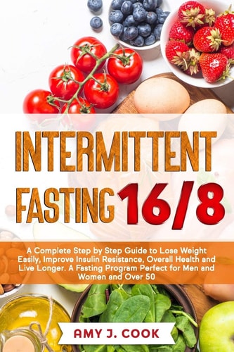 Intermittent Fasting 16/8 A Complete Step by Step Guide to Lose Weight Easily, Improve Insulin Resistance, Overall Health and Live Longer. a Fasting Program Perfect for Men and Women and Over 50